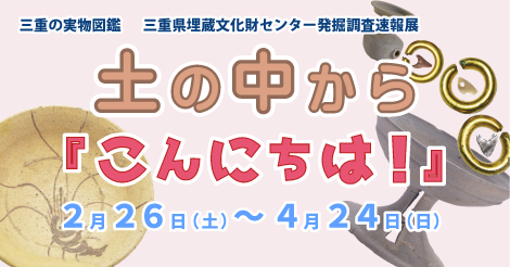 三重の実物図鑑　三重県埋蔵文化財センター発掘調査速報展　土の中から『こんにちは！』