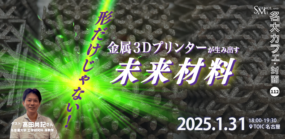 第112回 名大カフェ「形だけじゃない！金属３Dプリンターが生み出す未来材料」