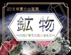 生命の海科学館2016年夏の企画展 「鉱物　～大地が育てたたからもの～」